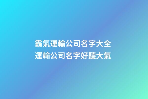 霸氣運輸公司名字大全 運輸公司名字好聽大氣-第1張-公司起名-玄機派